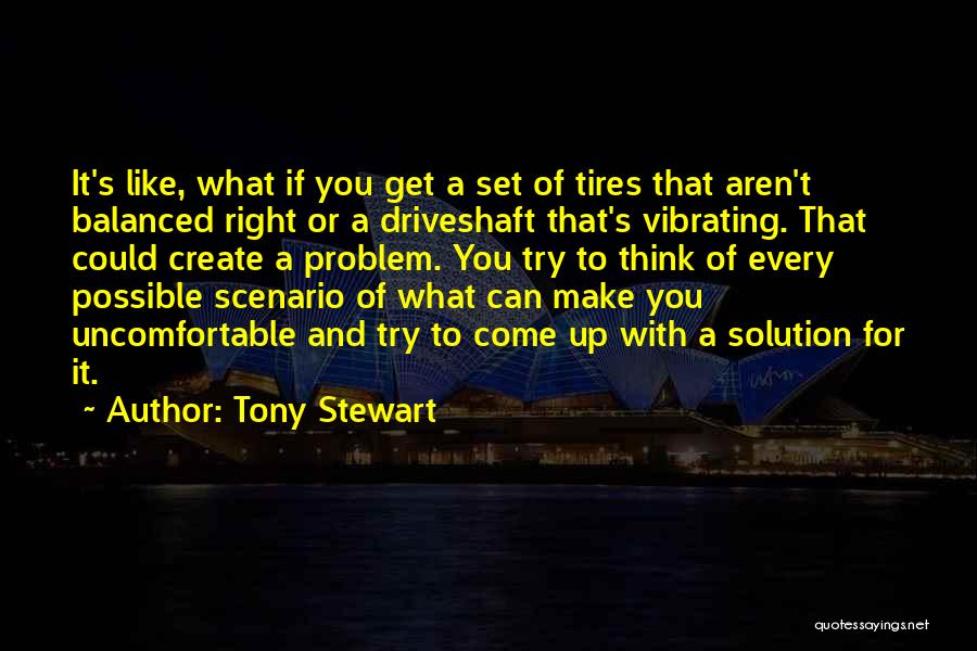 Tony Stewart Quotes: It's Like, What If You Get A Set Of Tires That Aren't Balanced Right Or A Driveshaft That's Vibrating. That