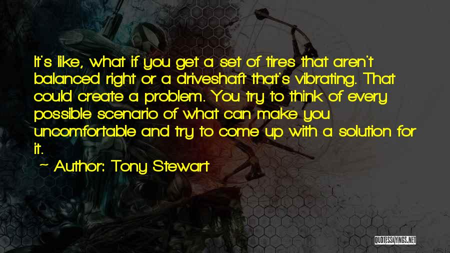 Tony Stewart Quotes: It's Like, What If You Get A Set Of Tires That Aren't Balanced Right Or A Driveshaft That's Vibrating. That