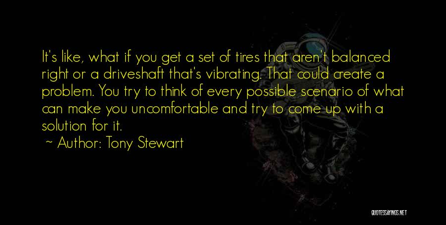 Tony Stewart Quotes: It's Like, What If You Get A Set Of Tires That Aren't Balanced Right Or A Driveshaft That's Vibrating. That