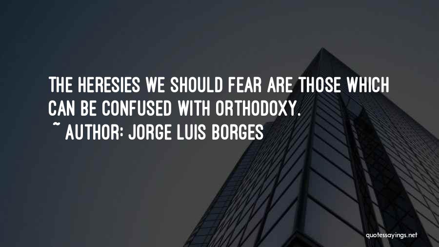 Jorge Luis Borges Quotes: The Heresies We Should Fear Are Those Which Can Be Confused With Orthodoxy.