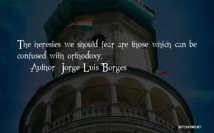 Jorge Luis Borges Quotes: The Heresies We Should Fear Are Those Which Can Be Confused With Orthodoxy.