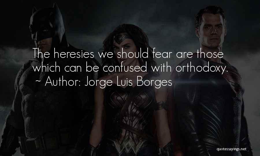 Jorge Luis Borges Quotes: The Heresies We Should Fear Are Those Which Can Be Confused With Orthodoxy.