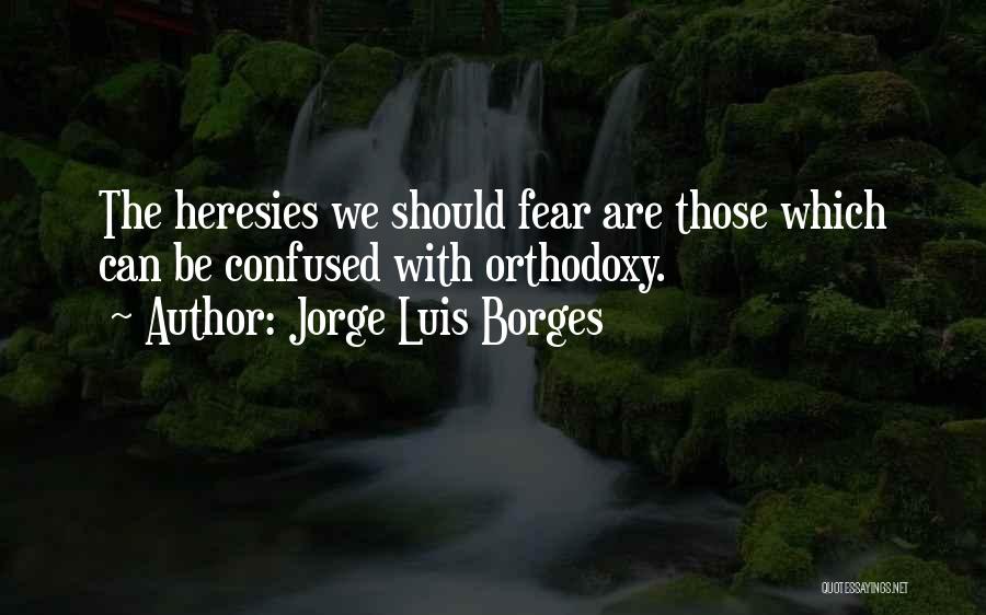 Jorge Luis Borges Quotes: The Heresies We Should Fear Are Those Which Can Be Confused With Orthodoxy.