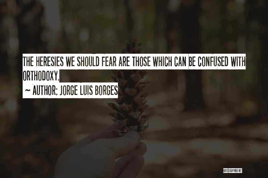 Jorge Luis Borges Quotes: The Heresies We Should Fear Are Those Which Can Be Confused With Orthodoxy.