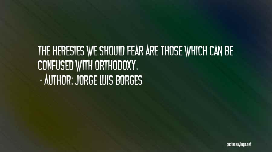 Jorge Luis Borges Quotes: The Heresies We Should Fear Are Those Which Can Be Confused With Orthodoxy.