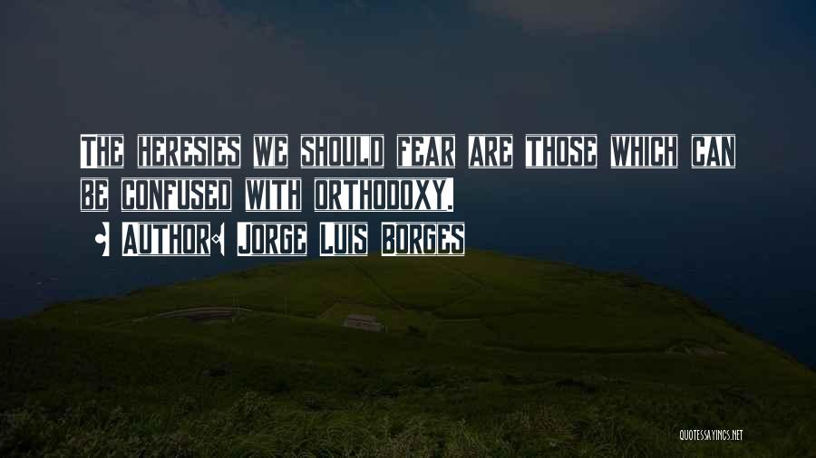 Jorge Luis Borges Quotes: The Heresies We Should Fear Are Those Which Can Be Confused With Orthodoxy.