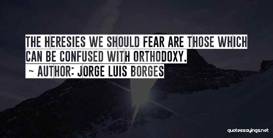 Jorge Luis Borges Quotes: The Heresies We Should Fear Are Those Which Can Be Confused With Orthodoxy.
