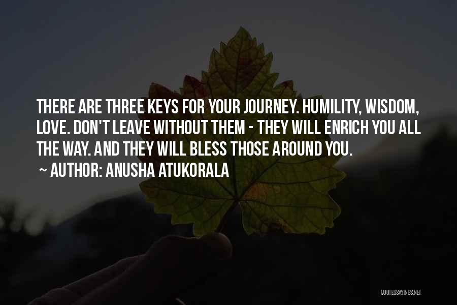 Anusha Atukorala Quotes: There Are Three Keys For Your Journey. Humility, Wisdom, Love. Don't Leave Without Them - They Will Enrich You All