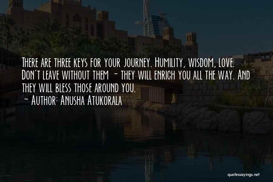 Anusha Atukorala Quotes: There Are Three Keys For Your Journey. Humility, Wisdom, Love. Don't Leave Without Them - They Will Enrich You All