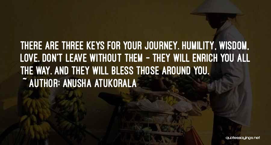 Anusha Atukorala Quotes: There Are Three Keys For Your Journey. Humility, Wisdom, Love. Don't Leave Without Them - They Will Enrich You All