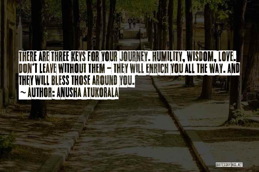 Anusha Atukorala Quotes: There Are Three Keys For Your Journey. Humility, Wisdom, Love. Don't Leave Without Them - They Will Enrich You All