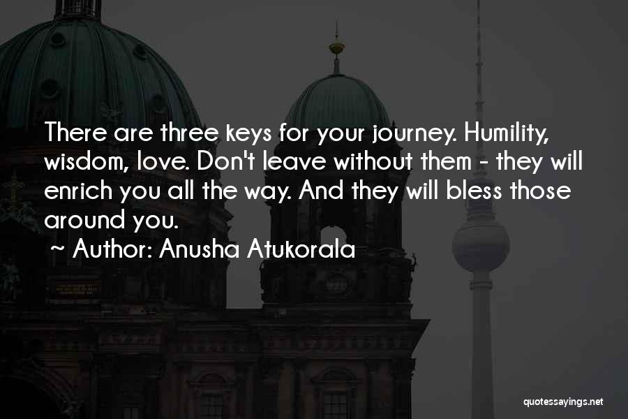Anusha Atukorala Quotes: There Are Three Keys For Your Journey. Humility, Wisdom, Love. Don't Leave Without Them - They Will Enrich You All