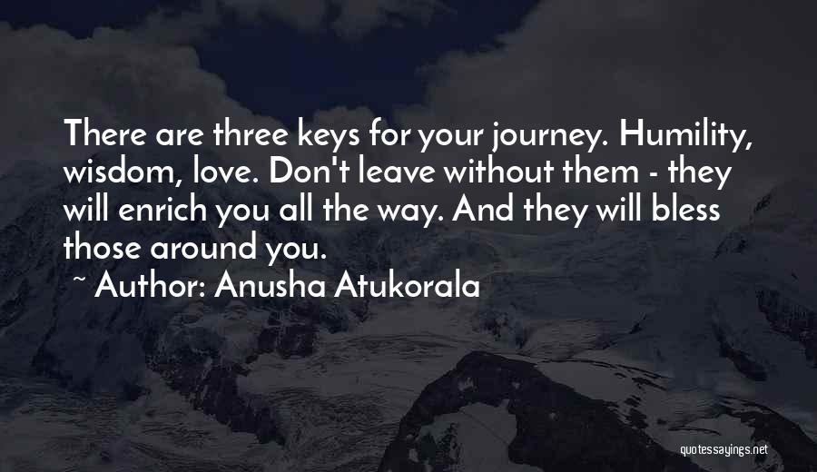 Anusha Atukorala Quotes: There Are Three Keys For Your Journey. Humility, Wisdom, Love. Don't Leave Without Them - They Will Enrich You All