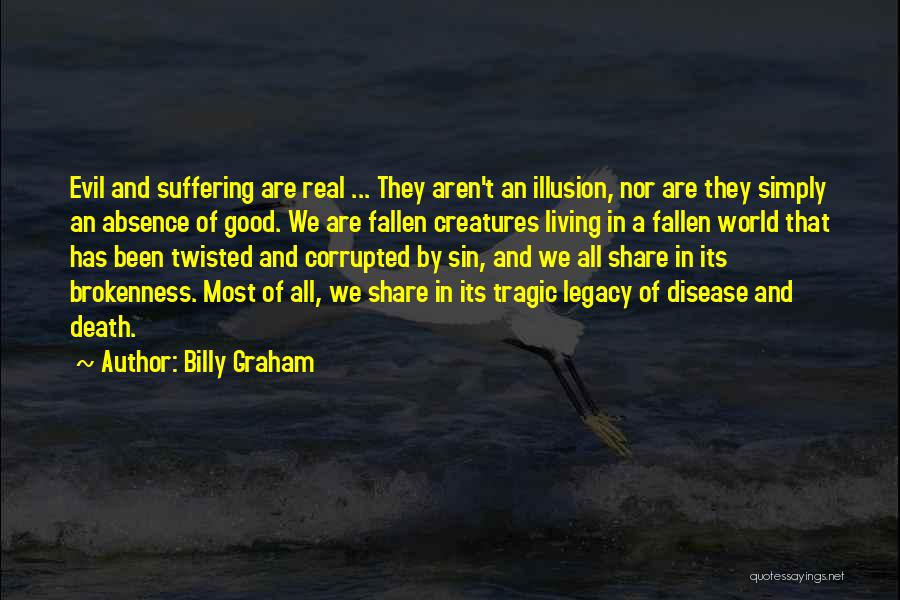 Billy Graham Quotes: Evil And Suffering Are Real ... They Aren't An Illusion, Nor Are They Simply An Absence Of Good. We Are