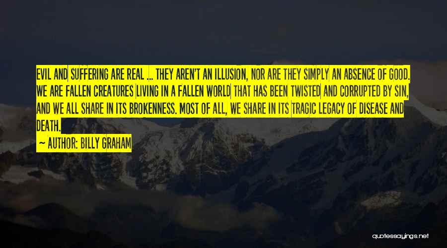 Billy Graham Quotes: Evil And Suffering Are Real ... They Aren't An Illusion, Nor Are They Simply An Absence Of Good. We Are