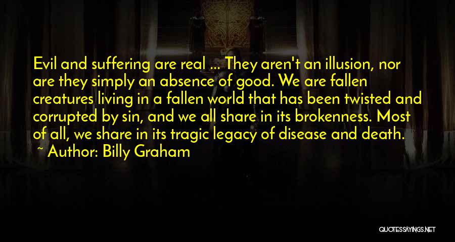 Billy Graham Quotes: Evil And Suffering Are Real ... They Aren't An Illusion, Nor Are They Simply An Absence Of Good. We Are