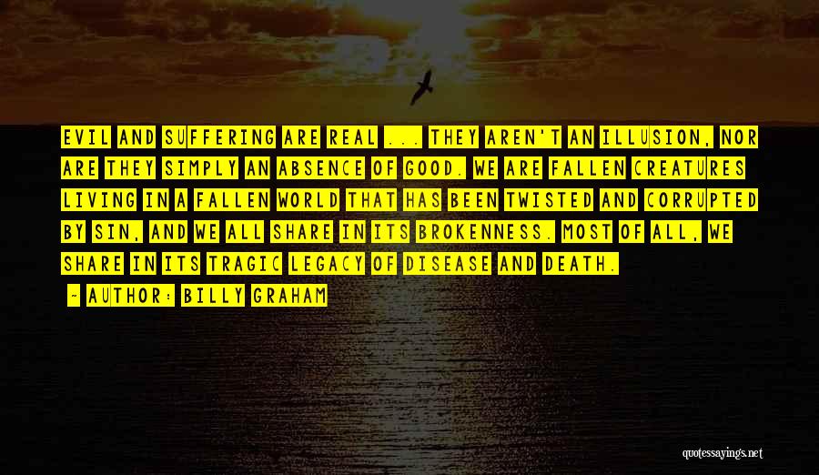 Billy Graham Quotes: Evil And Suffering Are Real ... They Aren't An Illusion, Nor Are They Simply An Absence Of Good. We Are