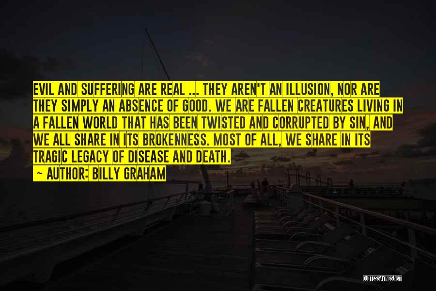 Billy Graham Quotes: Evil And Suffering Are Real ... They Aren't An Illusion, Nor Are They Simply An Absence Of Good. We Are