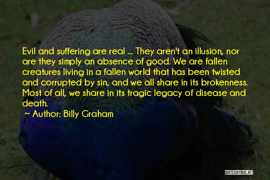 Billy Graham Quotes: Evil And Suffering Are Real ... They Aren't An Illusion, Nor Are They Simply An Absence Of Good. We Are