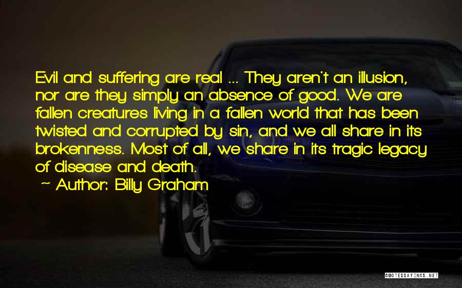 Billy Graham Quotes: Evil And Suffering Are Real ... They Aren't An Illusion, Nor Are They Simply An Absence Of Good. We Are