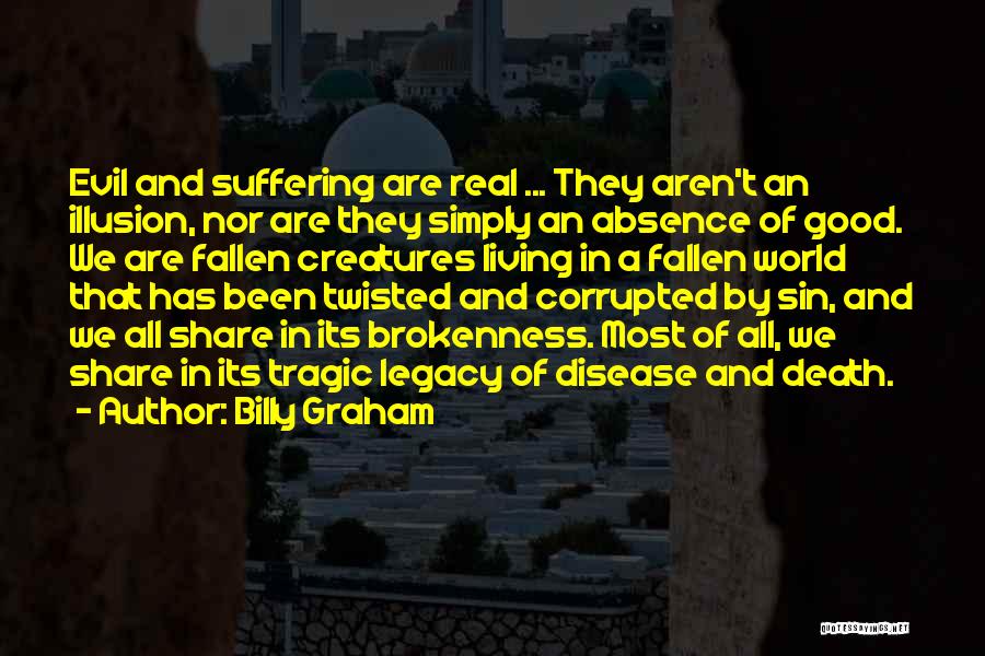 Billy Graham Quotes: Evil And Suffering Are Real ... They Aren't An Illusion, Nor Are They Simply An Absence Of Good. We Are