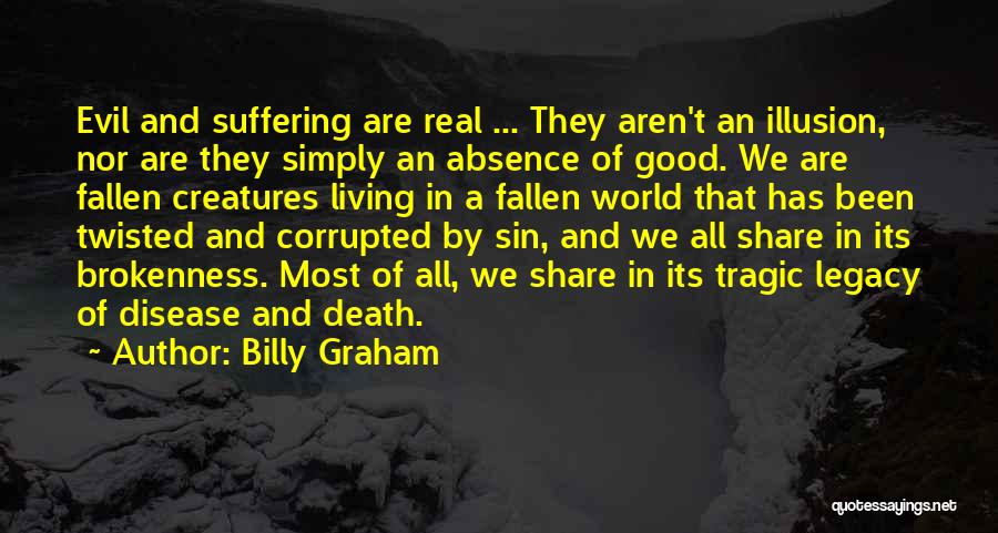 Billy Graham Quotes: Evil And Suffering Are Real ... They Aren't An Illusion, Nor Are They Simply An Absence Of Good. We Are