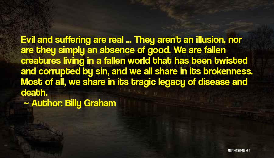 Billy Graham Quotes: Evil And Suffering Are Real ... They Aren't An Illusion, Nor Are They Simply An Absence Of Good. We Are