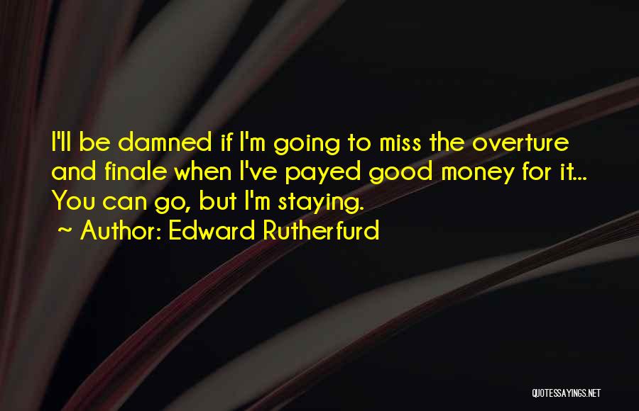 Edward Rutherfurd Quotes: I'll Be Damned If I'm Going To Miss The Overture And Finale When I've Payed Good Money For It... You