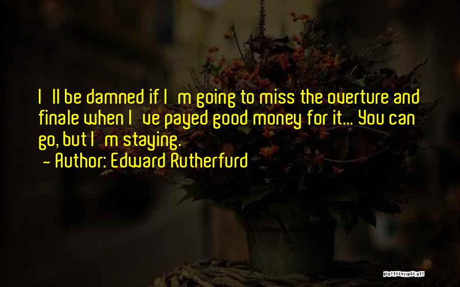 Edward Rutherfurd Quotes: I'll Be Damned If I'm Going To Miss The Overture And Finale When I've Payed Good Money For It... You