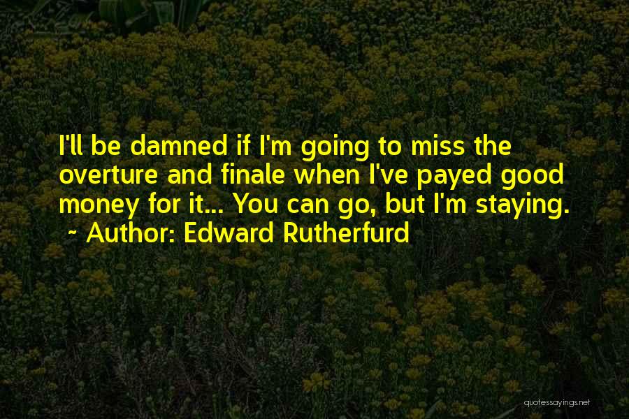 Edward Rutherfurd Quotes: I'll Be Damned If I'm Going To Miss The Overture And Finale When I've Payed Good Money For It... You