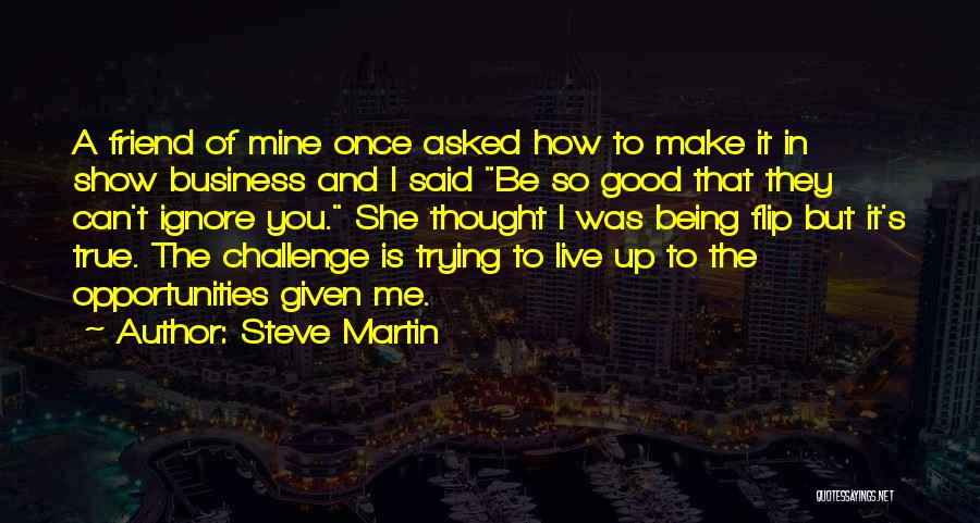 Steve Martin Quotes: A Friend Of Mine Once Asked How To Make It In Show Business And I Said Be So Good That