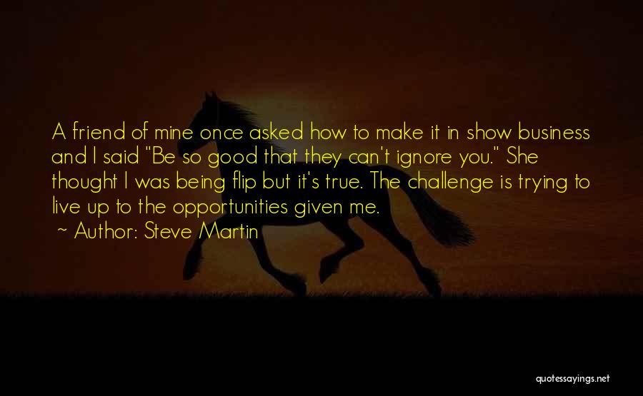 Steve Martin Quotes: A Friend Of Mine Once Asked How To Make It In Show Business And I Said Be So Good That