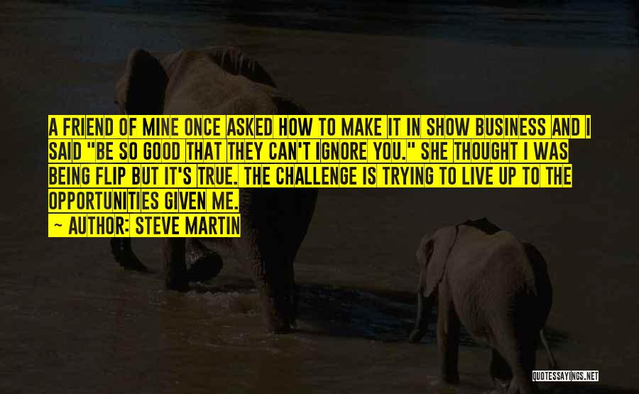 Steve Martin Quotes: A Friend Of Mine Once Asked How To Make It In Show Business And I Said Be So Good That