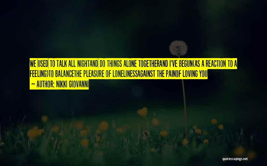 Nikki Giovanni Quotes: We Used To Talk All Nightand Do Things Alone Togetherand I've Begun(as A Reaction To A Feeling)to Balancethe Pleasure Of