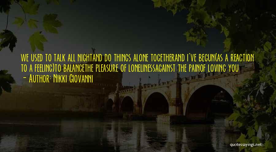Nikki Giovanni Quotes: We Used To Talk All Nightand Do Things Alone Togetherand I've Begun(as A Reaction To A Feeling)to Balancethe Pleasure Of