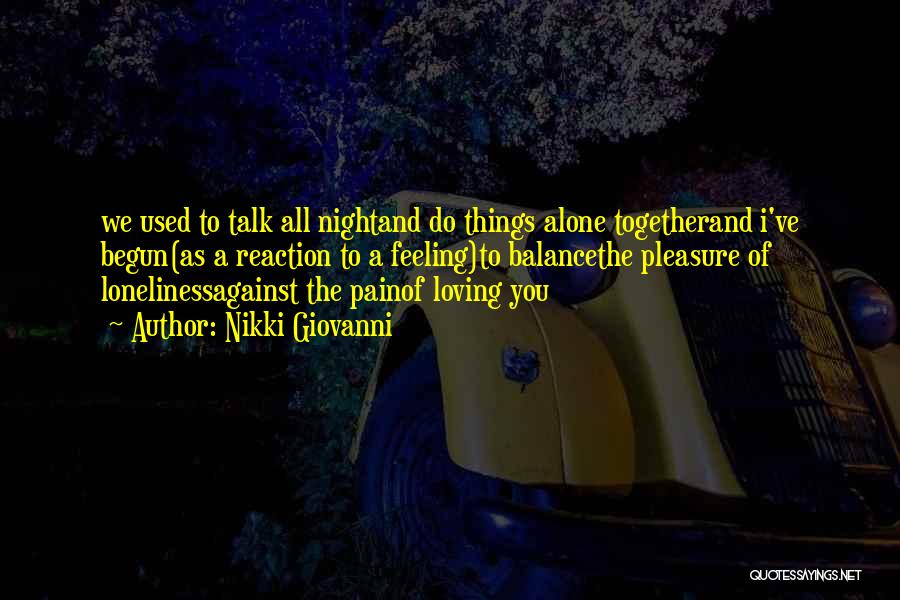 Nikki Giovanni Quotes: We Used To Talk All Nightand Do Things Alone Togetherand I've Begun(as A Reaction To A Feeling)to Balancethe Pleasure Of