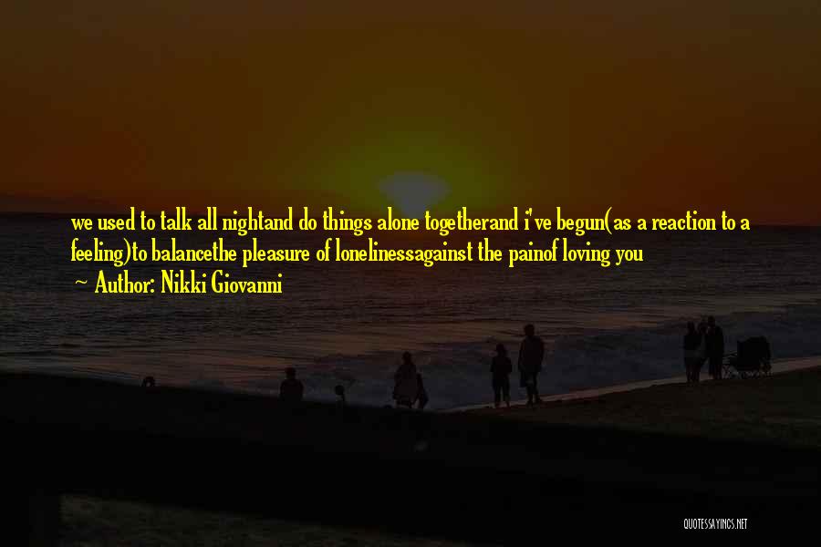 Nikki Giovanni Quotes: We Used To Talk All Nightand Do Things Alone Togetherand I've Begun(as A Reaction To A Feeling)to Balancethe Pleasure Of