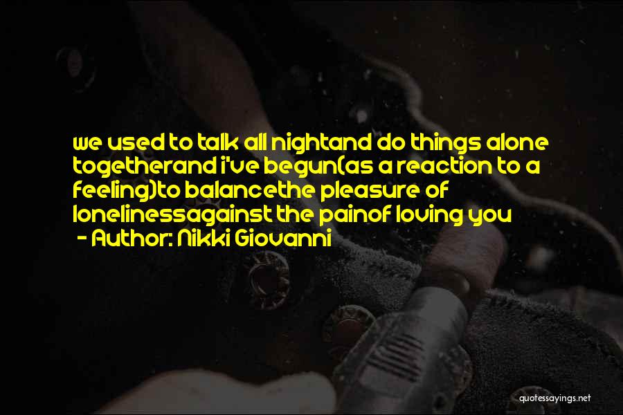 Nikki Giovanni Quotes: We Used To Talk All Nightand Do Things Alone Togetherand I've Begun(as A Reaction To A Feeling)to Balancethe Pleasure Of