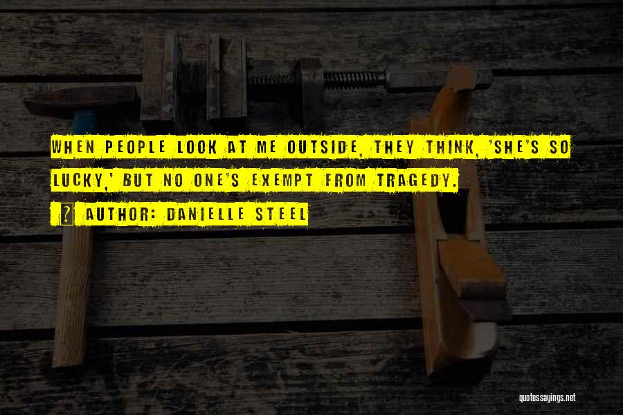 Danielle Steel Quotes: When People Look At Me Outside, They Think, 'she's So Lucky,' But No One's Exempt From Tragedy.