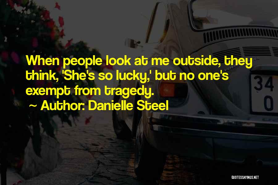 Danielle Steel Quotes: When People Look At Me Outside, They Think, 'she's So Lucky,' But No One's Exempt From Tragedy.