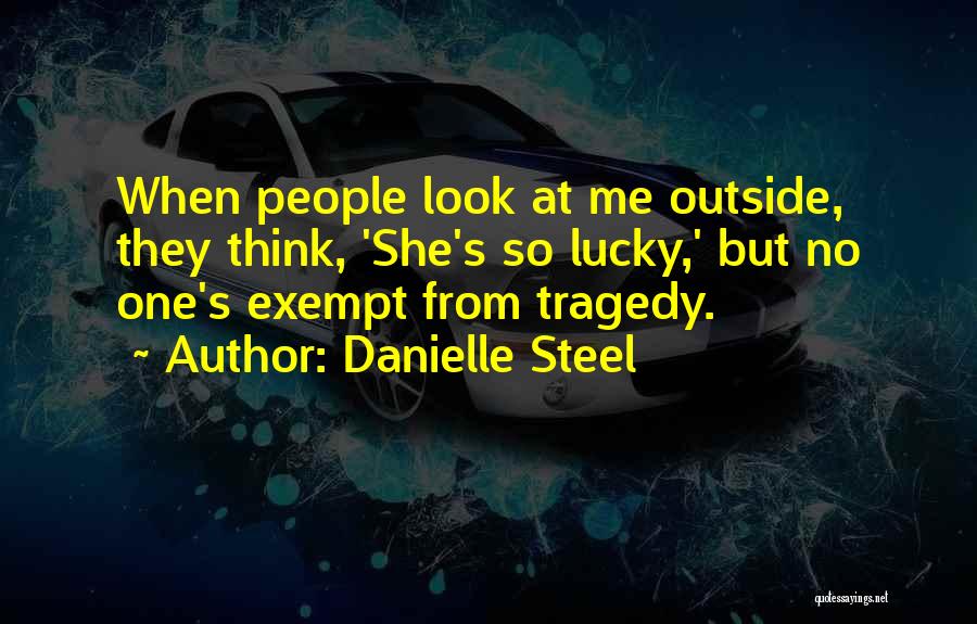 Danielle Steel Quotes: When People Look At Me Outside, They Think, 'she's So Lucky,' But No One's Exempt From Tragedy.