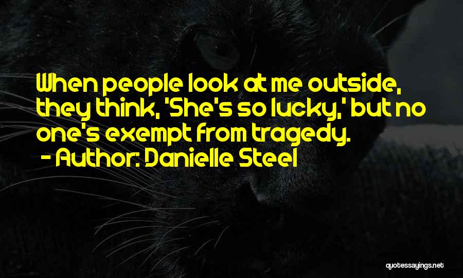 Danielle Steel Quotes: When People Look At Me Outside, They Think, 'she's So Lucky,' But No One's Exempt From Tragedy.