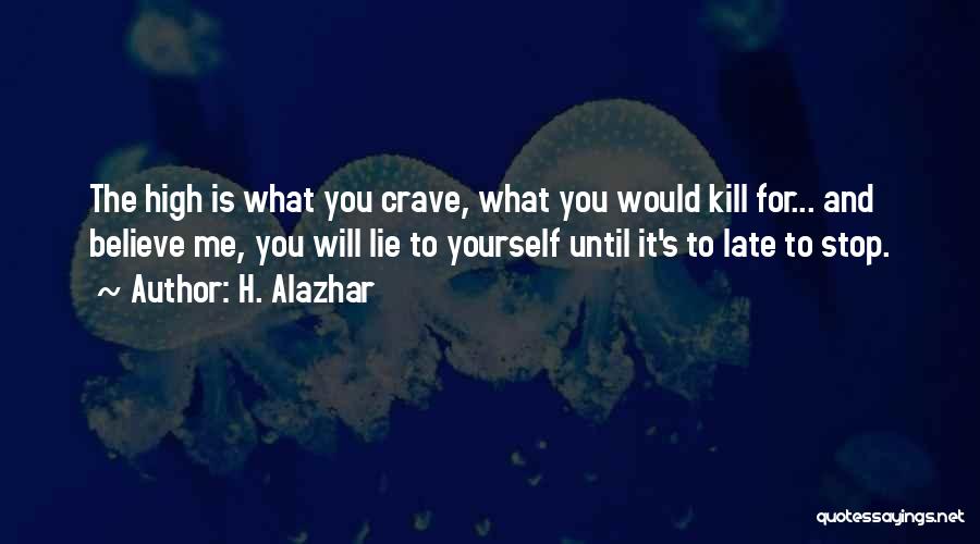 H. Alazhar Quotes: The High Is What You Crave, What You Would Kill For... And Believe Me, You Will Lie To Yourself Until