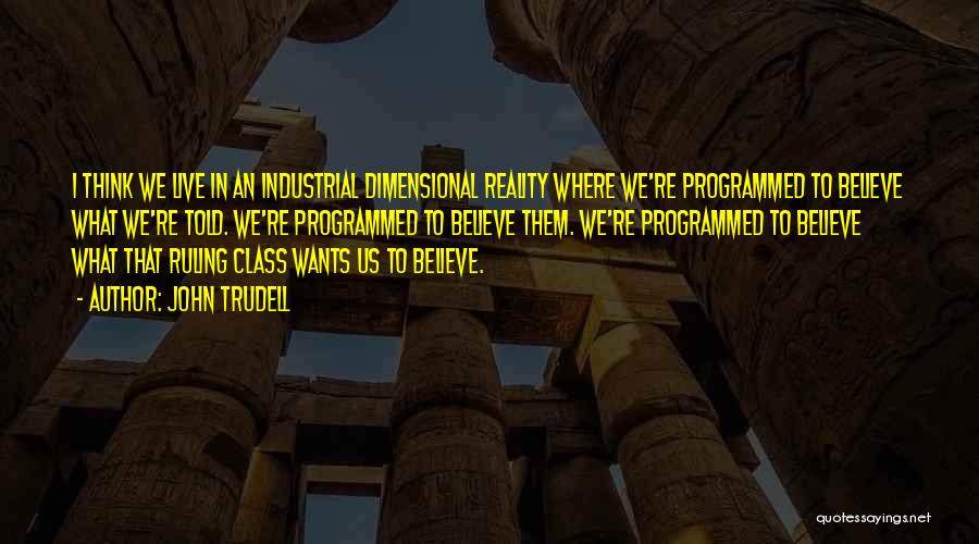 John Trudell Quotes: I Think We Live In An Industrial Dimensional Reality Where We're Programmed To Believe What We're Told. We're Programmed To