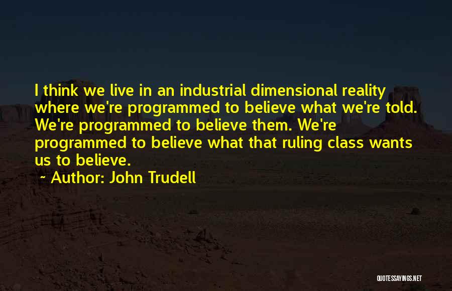 John Trudell Quotes: I Think We Live In An Industrial Dimensional Reality Where We're Programmed To Believe What We're Told. We're Programmed To