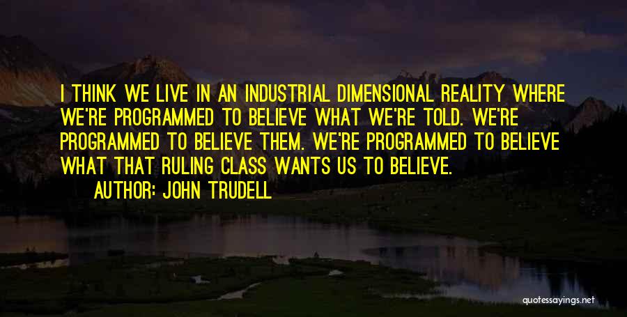 John Trudell Quotes: I Think We Live In An Industrial Dimensional Reality Where We're Programmed To Believe What We're Told. We're Programmed To