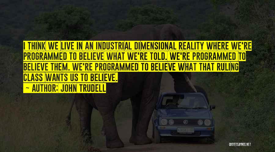 John Trudell Quotes: I Think We Live In An Industrial Dimensional Reality Where We're Programmed To Believe What We're Told. We're Programmed To