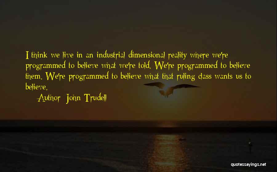 John Trudell Quotes: I Think We Live In An Industrial Dimensional Reality Where We're Programmed To Believe What We're Told. We're Programmed To