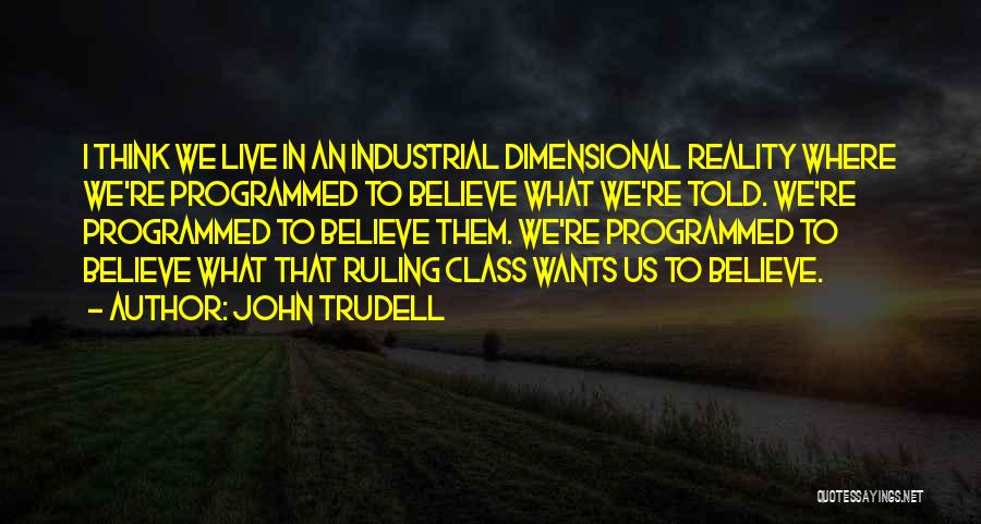 John Trudell Quotes: I Think We Live In An Industrial Dimensional Reality Where We're Programmed To Believe What We're Told. We're Programmed To