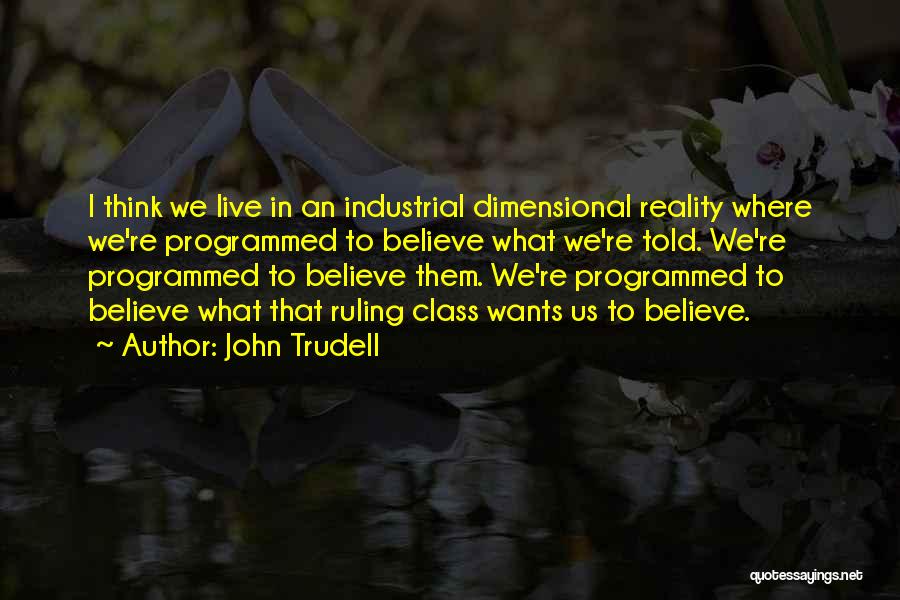 John Trudell Quotes: I Think We Live In An Industrial Dimensional Reality Where We're Programmed To Believe What We're Told. We're Programmed To